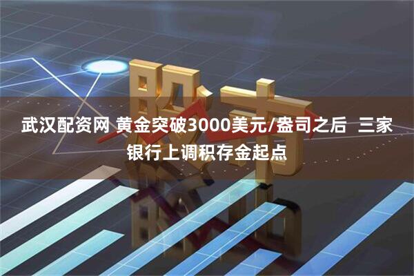 武汉配资网 黄金突破3000美元/盎司之后  三家银行上调积存金起点