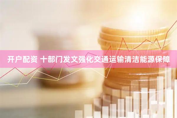 开户配资 十部门发文强化交通运输清洁能源保障