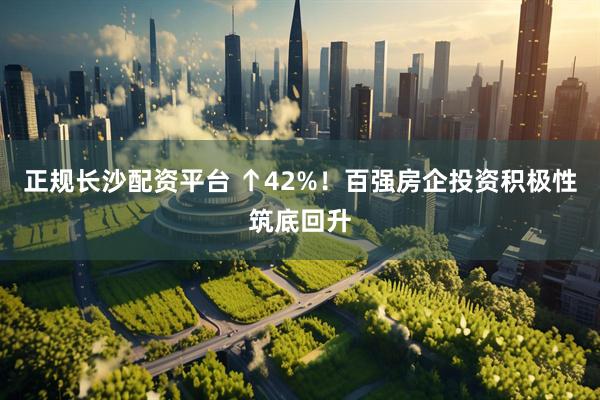 正规长沙配资平台 ↑42%！百强房企投资积极性筑底回升