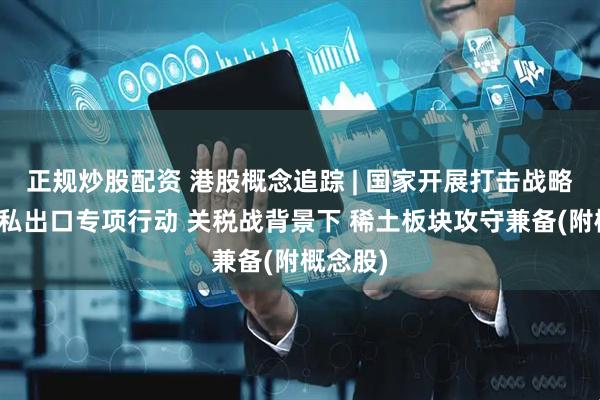 正规炒股配资 港股概念追踪 | 国家开展打击战略矿产走私出口专项行动 关税战背景下 稀土板块攻守兼备(附概念股)
