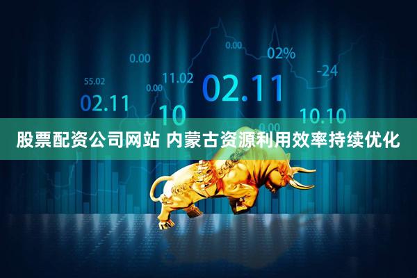 股票配资公司网站 内蒙古资源利用效率持续优化