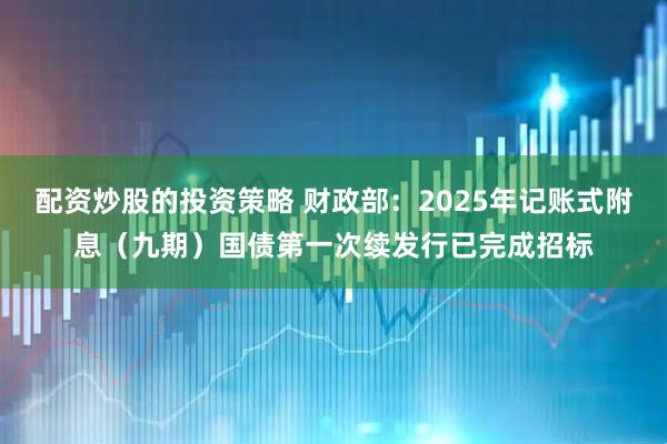 配资炒股的投资策略 财政部：2025年记账式附息（九期）国债第一次续发行已完成招标