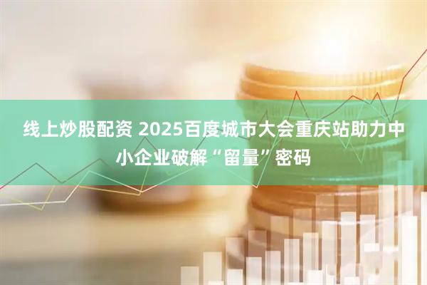 线上炒股配资 2025百度城市大会重庆站助力中小企业破解“留量”密码