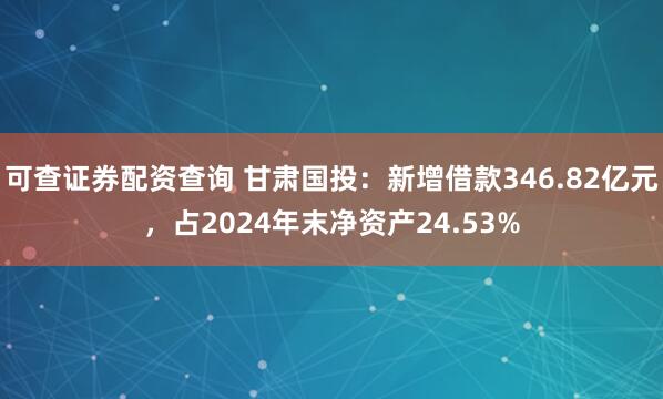 可查证券配资查询 甘肃国投：新增借款346.82亿元，占2024年末净资产24.53%