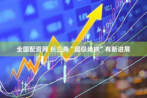 全国配资网 长三角“超级地铁”有新进展