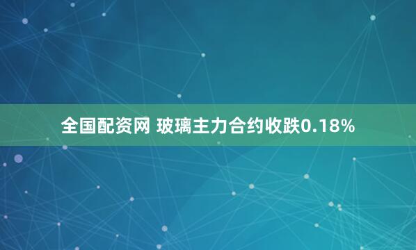 全国配资网 玻璃主力合约收跌0.18%