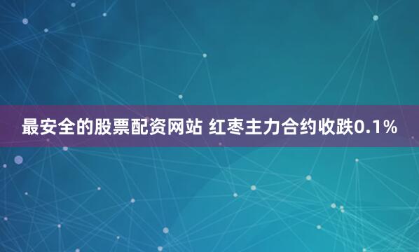 最安全的股票配资网站 红枣主力合约收跌0.1%
