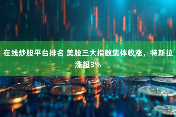 在线炒股平台排名 美股三大指数集体收涨，特斯拉涨超3%