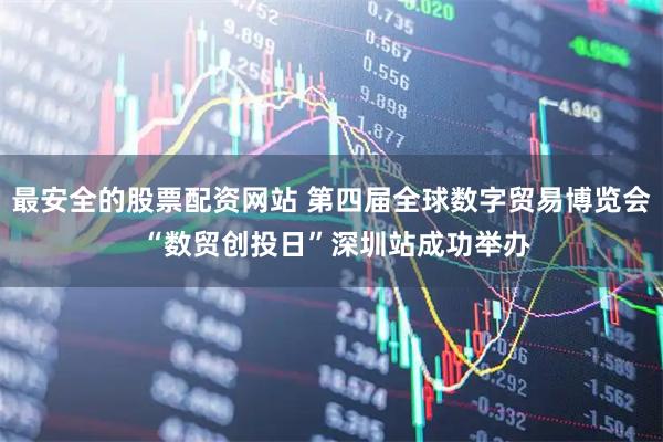 最安全的股票配资网站 第四届全球数字贸易博览会 “数贸创投日”深圳站成功举办
