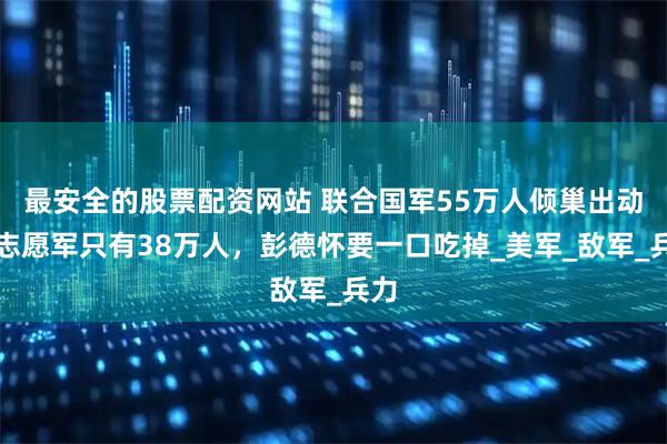 最安全的股票配资网站 联合国军55万人倾巢出动，志愿军只有38万人，彭德怀要一口吃掉_美军_敌军_兵力