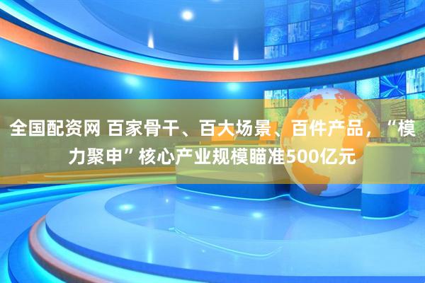 全国配资网 百家骨干、百大场景、百件产品，“模力聚申”核心产业规模瞄准500亿元