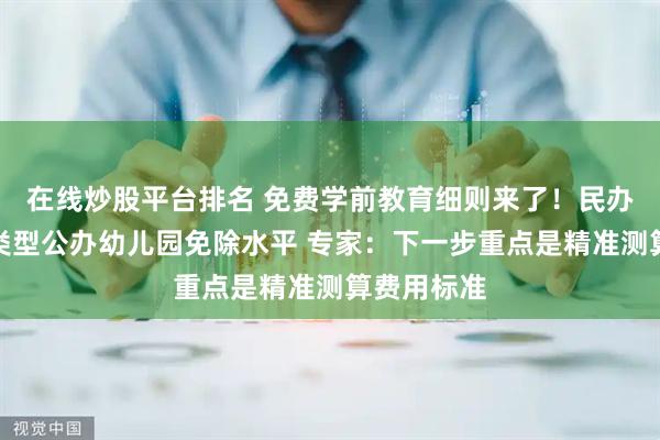 在线炒股平台排名 免费学前教育细则来了！民办园参照同类型公办幼儿园免除水平 专家：下一步重点是精准测算费用标准
