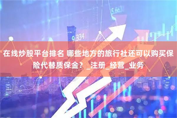 在线炒股平台排名 哪些地方的旅行社还可以购买保险代替质保金？_注册_经营_业务