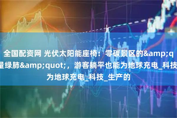 全国配资网 光伏太阳能座椅：零碳景区的&quot;能量绿肺&quot;，游客躺平也能为地球充电_科技_生产的