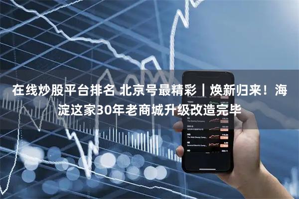 在线炒股平台排名 北京号最精彩｜焕新归来！海淀这家30年老商城升级改造完毕