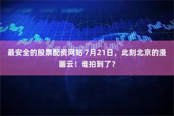 最安全的股票配资网站 7月21日，此刻北京的漫画云！谁拍到了？