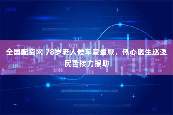 全国配资网 78岁老人候车室晕厥，热心医生巡逻民警接力援助