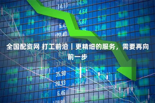 全国配资网 打工前沿｜更精细的服务，需要再向前一步