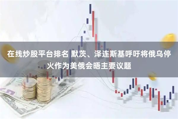 在线炒股平台排名 默茨、泽连斯基呼吁将俄乌停火作为美俄会晤主要议题