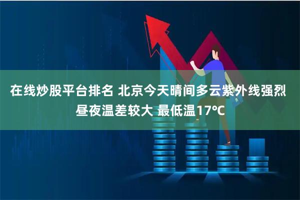 在线炒股平台排名 北京今天晴间多云紫外线强烈 昼夜温差较大 最低温17℃