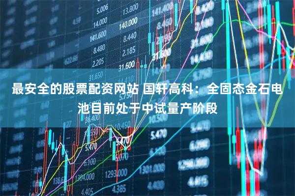 最安全的股票配资网站 国轩高科:全固态金石电池目前处于中试量产阶段