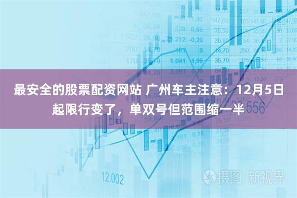 最安全的股票配资网站 广州车主注意:12月5日起限行变了,单双号但范围缩一半