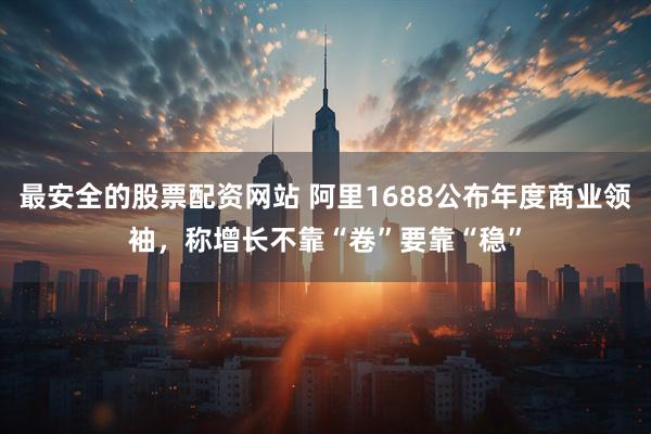 最安全的股票配资网站 阿里1688公布年度商业领袖,称增长不靠“卷”要靠“稳”