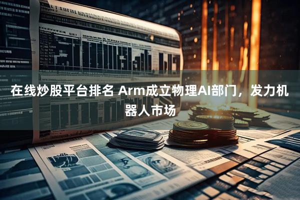 在线炒股平台排名 Arm成立物理AI部门,发力机器人市场