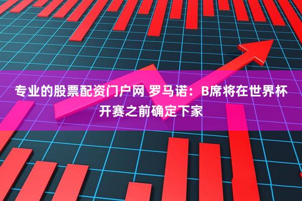 专业的股票配资门户网 罗马诺：B席将在世界杯开赛之前确定下家