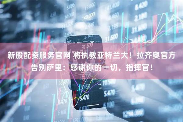 新股配资服务官网 将执教亚特兰大！拉齐奥官方告别萨里：感谢你的一切，指挥官！