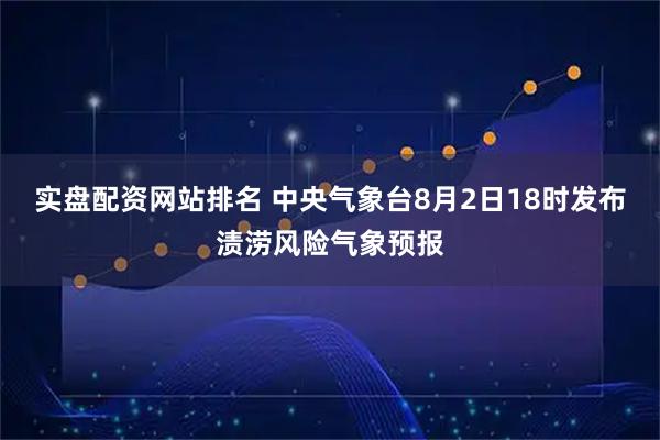 实盘配资网站排名 中央气象台8月2日18时发布渍涝风险气象预报