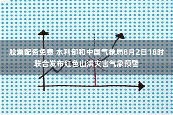 股票配资免费 水利部和中国气象局8月2日18时联合发布红色山洪灾害气象预警