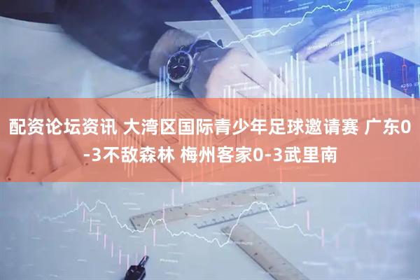 配资论坛资讯 大湾区国际青少年足球邀请赛 广东0-3不敌森林 梅州客家0-3武里南