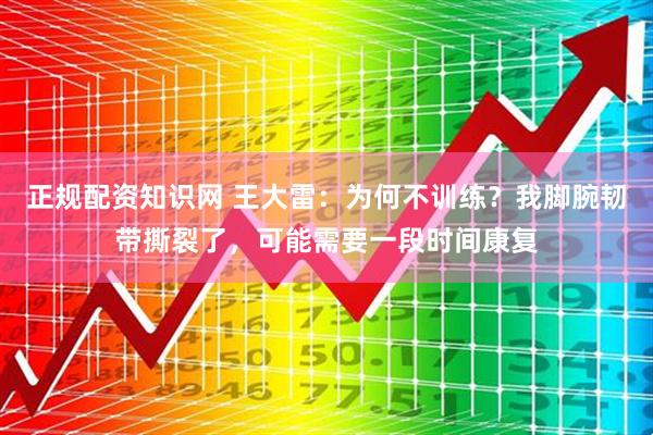 正规配资知识网 王大雷：为何不训练？我脚腕韧带撕裂了，可能需要一段时间康复