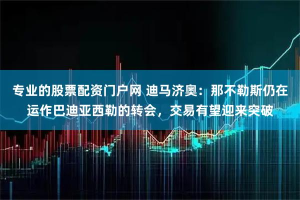 专业的股票配资门户网 迪马济奥：那不勒斯仍在运作巴迪亚西勒的转会，交易有望迎来突破