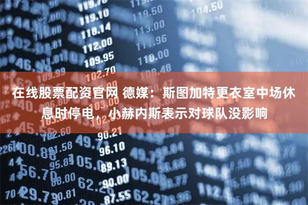 在线股票配资官网 德媒：斯图加特更衣室中场休息时停电，小赫内斯表示对球队没影响