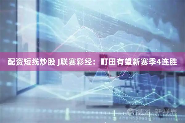 配资短线炒股 J联赛彩经：町田有望新赛季4连胜