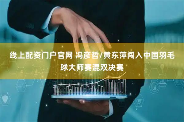 线上配资门户官网 冯彦哲/黄东萍闯入中国羽毛球大师赛混双决赛