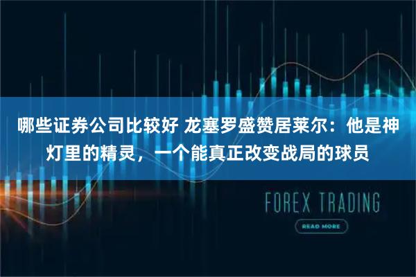 哪些证券公司比较好 龙塞罗盛赞居莱尔：他是神灯里的精灵，一个能真正改变战局的球员
