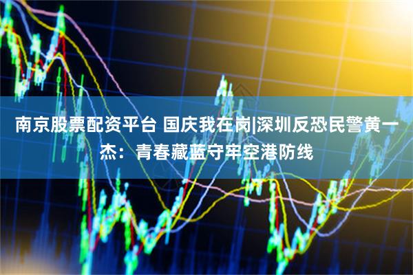 南京股票配资平台 国庆我在岗|深圳反恐民警黄一杰：青春藏蓝守牢空港防线